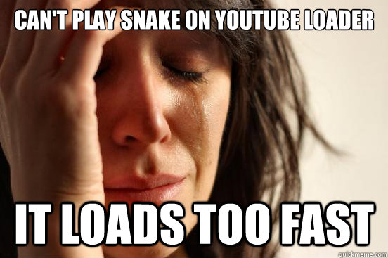 Can't play snake on youtube loader It loads too fast  First World Problems