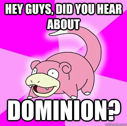 hey guys, did you hear about dominion?  Slowpoke