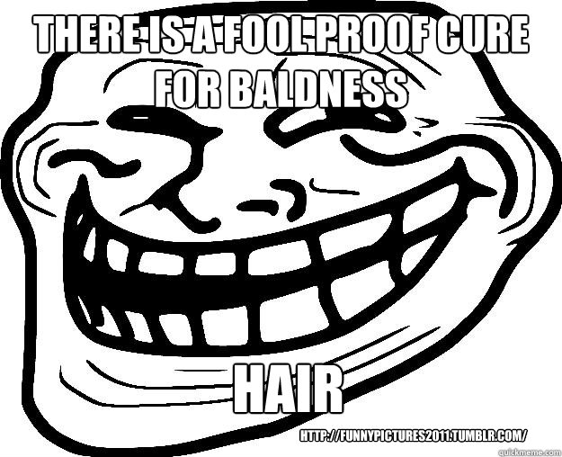 there is a fool proof cure for baldness hair http://funnypictures2011.tumblr.com/  Trollface