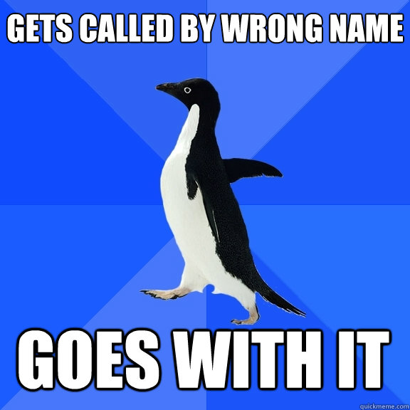 Gets called by wrong name Goes with it  Socially Awkward Penguin