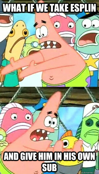 what if we take esplin and give him in his own sub  Push it somewhere else Patrick