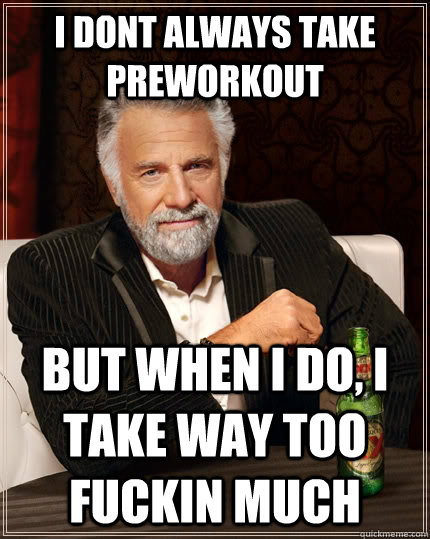 I dont always take preworkout but when i do, I take way too fuckin much  The Most Interesting Man In The World