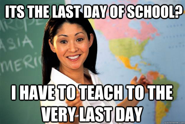 Its the last day of school? I have to teach to the very last day - Its the last day of school? I have to teach to the very last day  Unhelpful High School Teacher