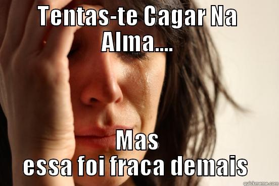 TENTAS-TE CAGAR NA ALMA.... MAS ESSA FOI FRACA DEMAIS  First World Problems