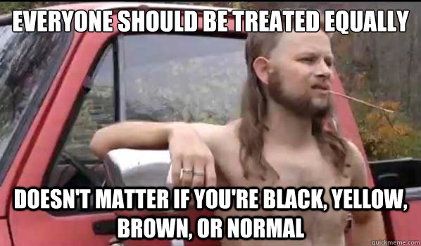 Everyone should be treated equally Doesn't matter if you're black, yellow, brown, or normal  Almost Politically Correct Redneck