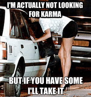 I'm actually not looking for karma but if you have some i'll take it  Karma Whore