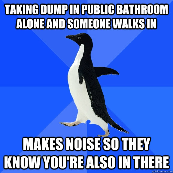 Taking dump in public bathroom alone and someone walks in Makes noise so they know you're also in there  Socially Awkward Penguin