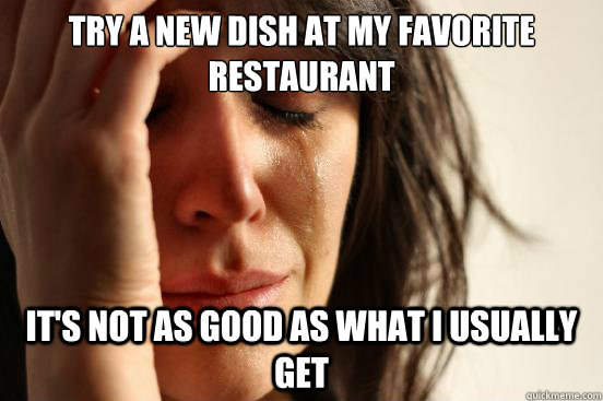 Try a new dish at my favorite restaurant It's not as good as what I usually get  First World Problems