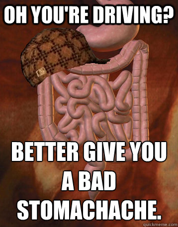 Oh you're driving? Better give you a bad stomachache.  Scumbag Bowels