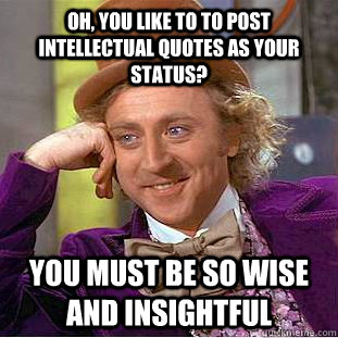 Oh, you like to to post intellectual quotes as your status? You must be so wise and insightful  Condescending Wonka
