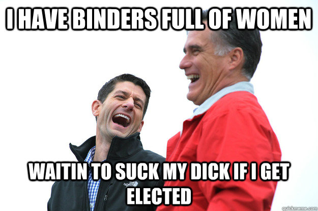 I have binders full of women waitin to suck my dick if I get elected  Lying RomneyRyan