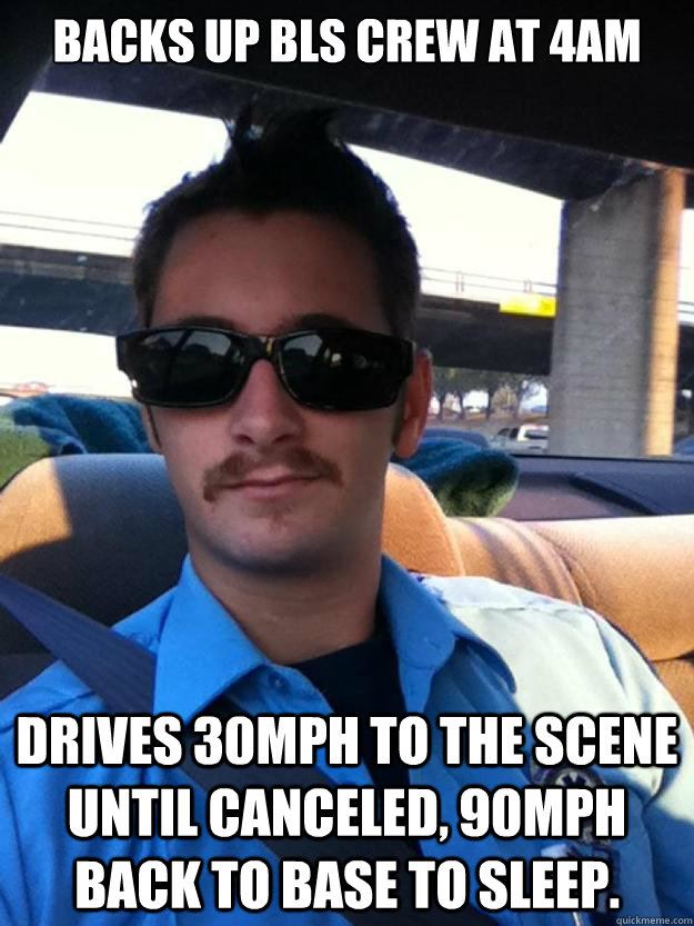 Backs up BLS crew at 4am Drives 30MPH to the scene until canceled, 90MPH back to base to sleep. - Backs up BLS crew at 4am Drives 30MPH to the scene until canceled, 90MPH back to base to sleep.  Douchebag paramedic