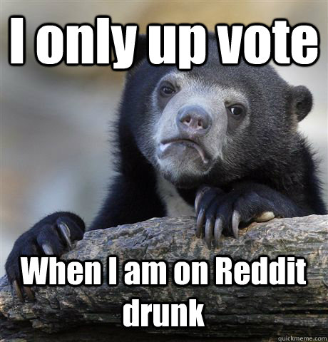 I only up vote When I am on Reddit drunk  Confession Bear