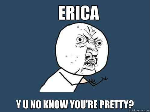 Erica  y u no know you're pretty?   Y U No