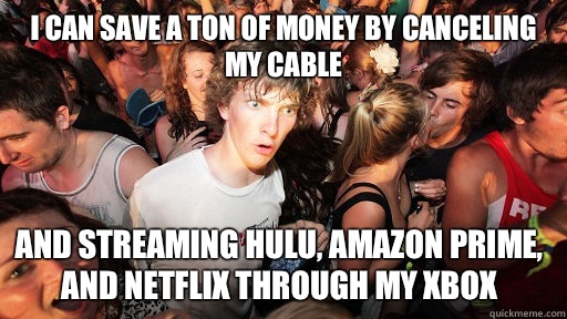 I can save a ton of money by canceling my cable And streaming Hulu, Amazon Prime, and Netflix through my Xbox  Sudden Clarity Clarence