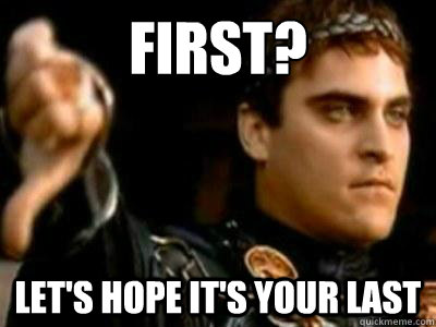 First? let's hope it's your last  Downvoting Roman