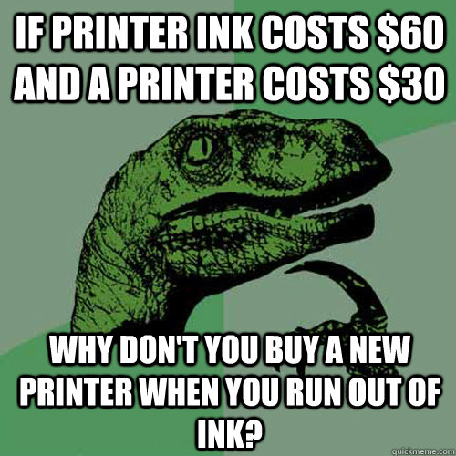 If printer ink costs $60 and a printer costs $30 Why don't you buy a new printer when you run out of ink? - If printer ink costs $60 and a printer costs $30 Why don't you buy a new printer when you run out of ink?  Philosoraptor