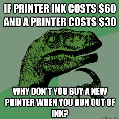 If printer ink costs $60 and a printer costs $30 Why don't you buy a new printer when you run out of ink?  Philosoraptor