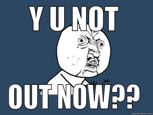 Y U NOT OUT NOW?? Y U No