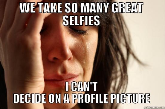 WE TAKE SO MANY GREAT SELFIES I CAN'T DECIDE ON A PROFILE PICTURE First World Problems