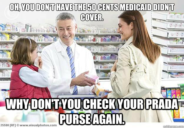 Oh, you don't have the 50 cents Medicaid didn't cover. Why don't you check your Prada purse again. - Oh, you don't have the 50 cents Medicaid didn't cover. Why don't you check your Prada purse again.  Smug Pharmacist