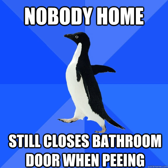 Nobody Home still closes bathroom door when peeing    Socially Awkward Penguin