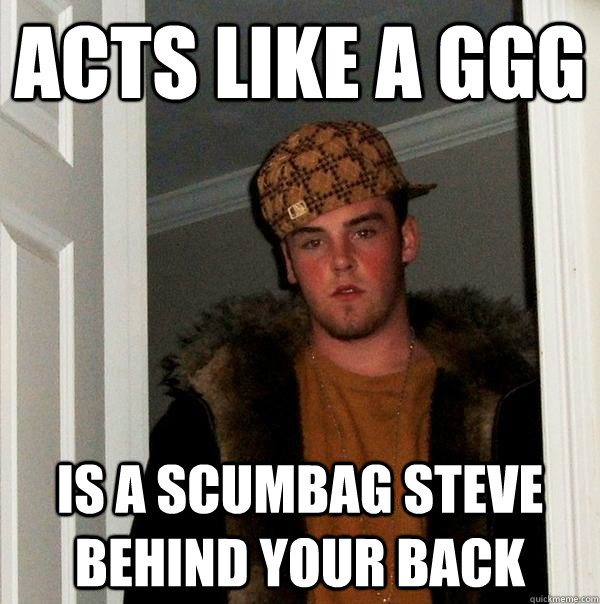 Acts Like a GGG Is a scumbag Steve behind your back  Scumbag Steve