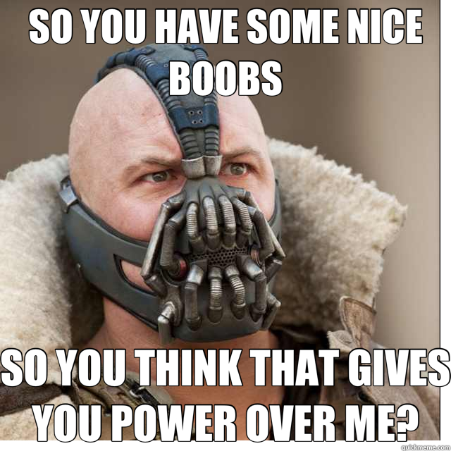 SO YOU HAVE SOME NICE BOOBS SO YOU THINK THAT GIVES YOU POWER OVER ME? - SO YOU HAVE SOME NICE BOOBS SO YOU THINK THAT GIVES YOU POWER OVER ME?  Bane