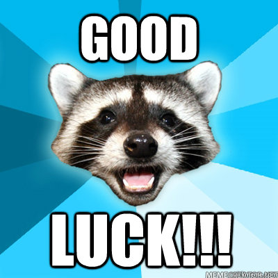 Good Luck!!!  Lame Pun Raccoon