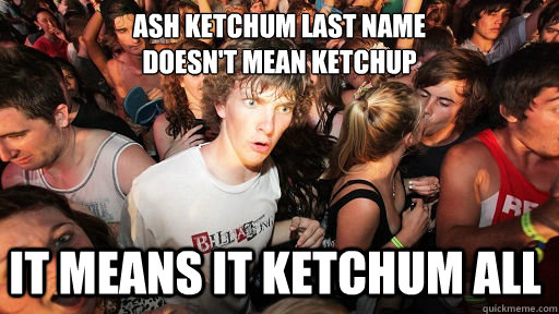 ash ketchum last name 
doesn't mean ketchup it means it ketchum all  Sudden Clarity Clarence