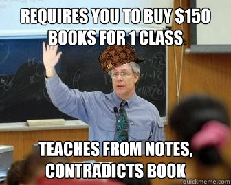 Requires you to buy $150 books for 1 class Teaches from notes, contradicts book  Scumbag Professor