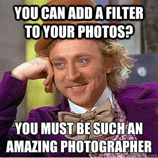 You can add a filter to your photos? you must be such an amazing photographer
  You get nothing wonka