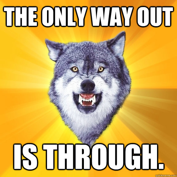 The only way out is through.  Courage Wolf