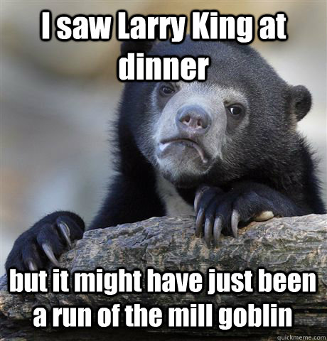 I saw Larry King at dinner but it might have just been a run of the mill goblin  Confession Bear