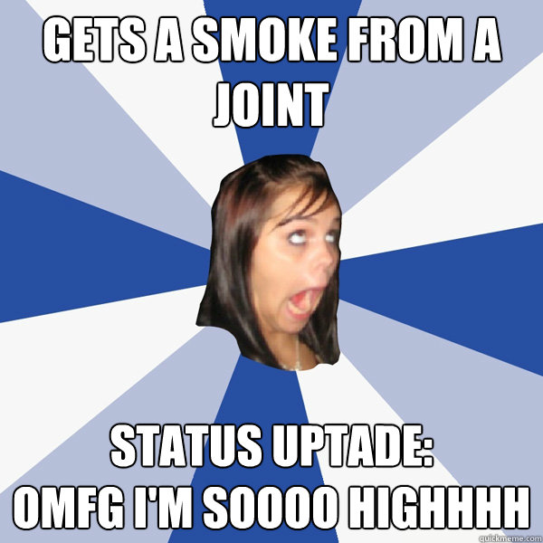 gets a smoke from a joint status uptade:
OMFG I'M SOOOO HIGHHHH  Annoying Facebook Girl