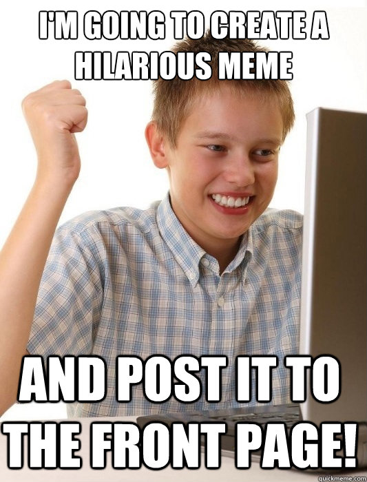 I'm going to create a hilarious meme and post it to the front page!  First Day on the Internet Kid