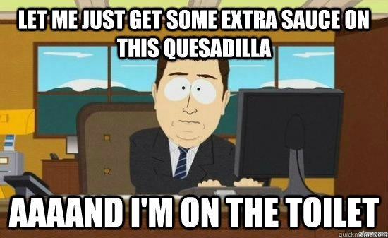 Let me just get some extra sauce on this quesadilla AAAAND I'm on the toilet  aaaand its gone