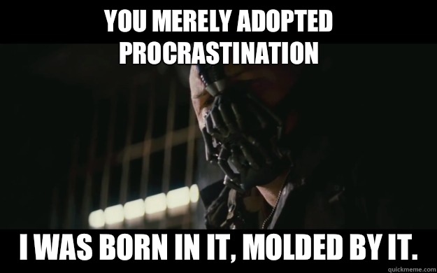 You merely adopted procrastination I was born in it, molded by it.   Badass Bane