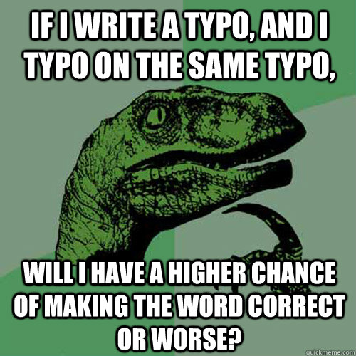if i write a typo, and I typo on the same typo, will i have a higher chance of making the word correct or worse? - if i write a typo, and I typo on the same typo, will i have a higher chance of making the word correct or worse?  Philosoraptor