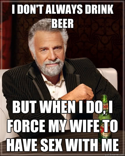 I don't always drink beer But when I do, I force my wife to have sex with me  The Most Interesting Man In The World
