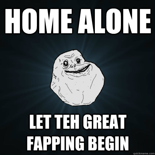 Home alone Let teh Great fapping begin  Forever Alone