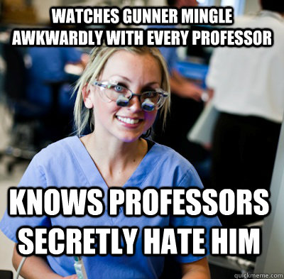 Watches gunner mingle awkwardly with every professor Knows professors secretly hate him  overworked dental student