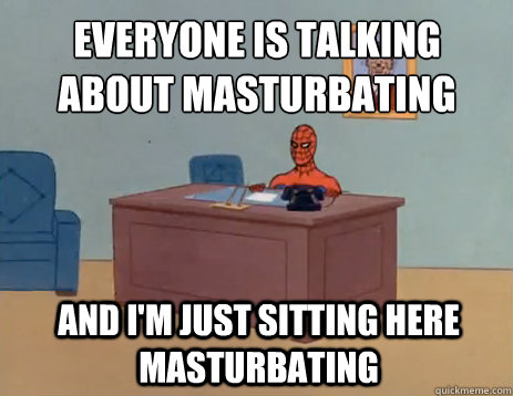 Everyone is talking about masturbating And I'm just sitting here masturbating  masturbating spiderman