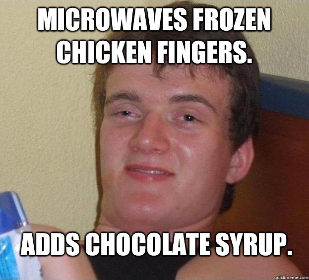 Microwaves frozen chicken fingers. Adds chocolate syrup.  The High Guy