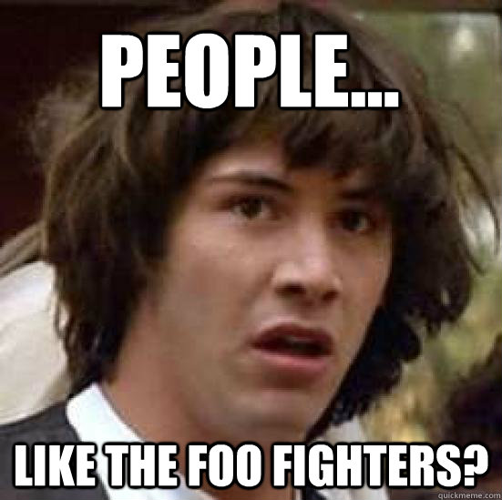 people... Like the foo fighters?  conspiracy keanu