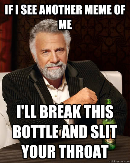 if i see another meme of me i'll break this bottle and slit your throat  The Most Interesting Man In The World