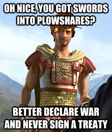 Oh nice, you got swords into plowshares? Better declare war and never sign a treaty  
