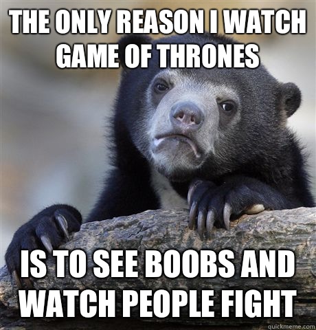 The only reason I watch Game Of Thrones  Is to see boobs and watch people fight   Confession Bear