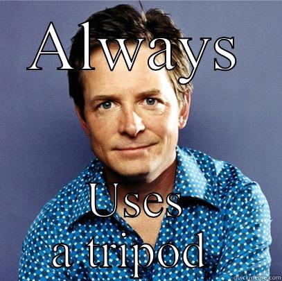 Always uses a tripod - ALWAYS USES A TRIPOD  Awesome Michael J Fox