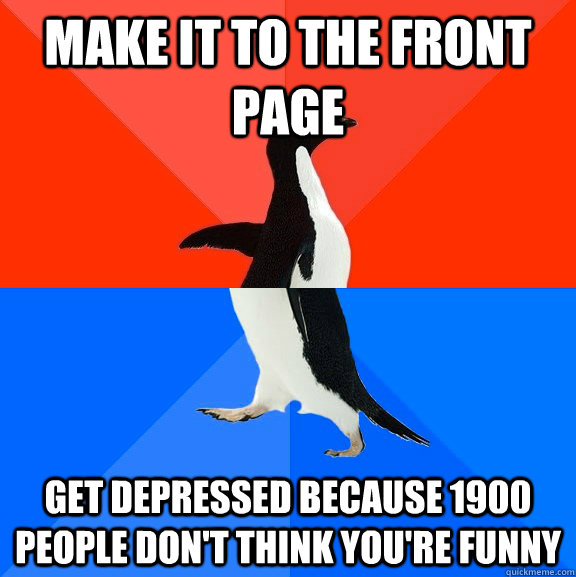 Make it to the front page get depressed because 1900 people don't think you're funny  Socially Awesome Awkward Penguin